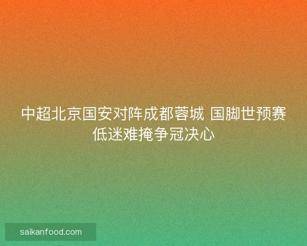 中超北京国安对阵成都蓉城 国脚世预赛低迷难掩争冠决心