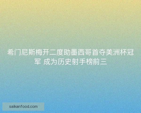 希门尼斯梅开二度助墨西哥首夺美洲杯冠军 成为历史射手榜前三