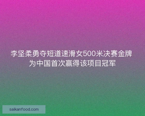 李坚柔勇夺短道速滑女500米决赛金牌 为中国首次赢得该项目冠军