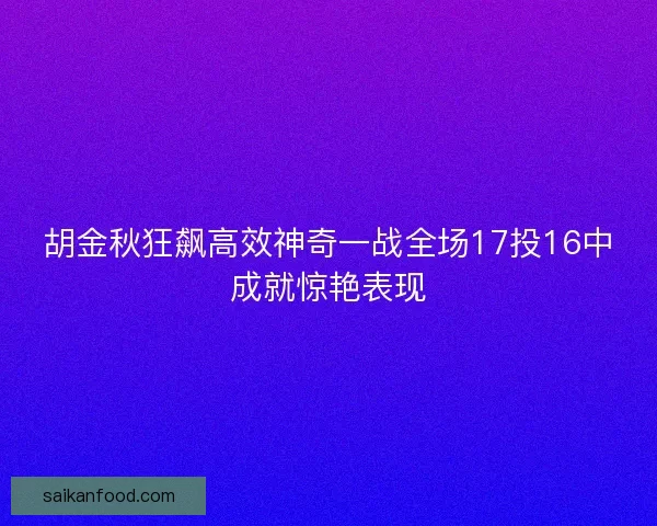 胡金秋狂飙高效神奇一战全场17投16中成就惊艳表现